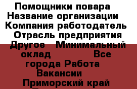 Помощники повара › Название организации ­ Компания-работодатель › Отрасль предприятия ­ Другое › Минимальный оклад ­ 22 000 - Все города Работа » Вакансии   . Приморский край,Партизанск г.